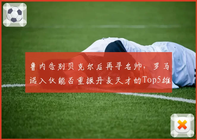 鲁内告别贝克尔后再寻名帅,罗马诺入伙能否重振丹麦天才的Top5雄心?