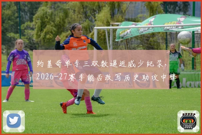 约基奇单季三双数逼近威少纪录，2026-27赛季能否改写历史助攻中锋定义？