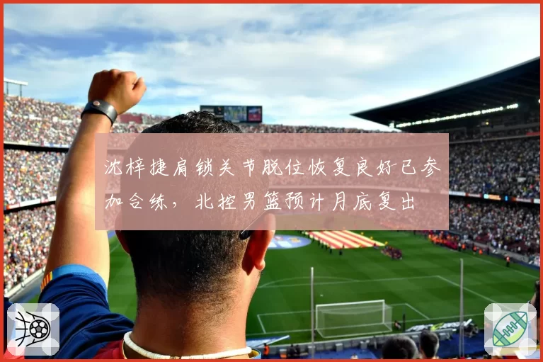 沈梓捷肩锁关节脱位恢复良好已参加合练，北控男篮预计月底复出