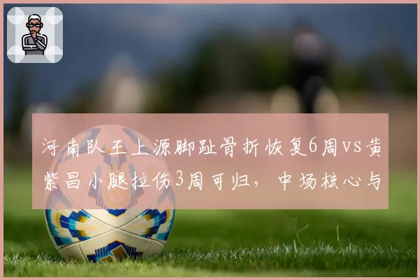 河南队王上源脚趾骨折恢复6周vs黄紫昌小腿拉伤3周可归,中场核心与边路尖刀复出节奏不同